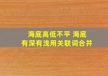 海底高低不平 海底有深有浅用关联词合并